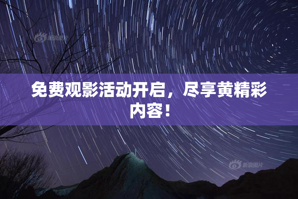 免费观影活动开启，尽享黄精彩内容！