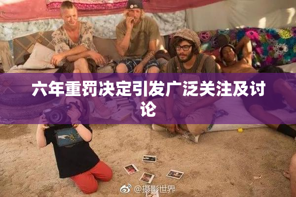 六年重罚决定引发广泛关注及讨论