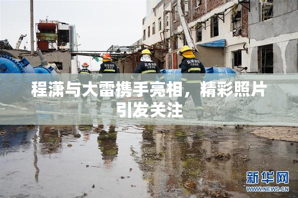 程潇与大雷携手亮相，精彩照片引发关注