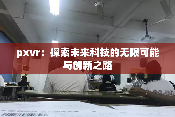 pxvr：探索未来科技的无限可能与创新之路