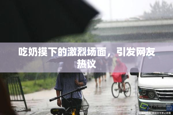 吃奶摸下的激烈场面，引发网友热议