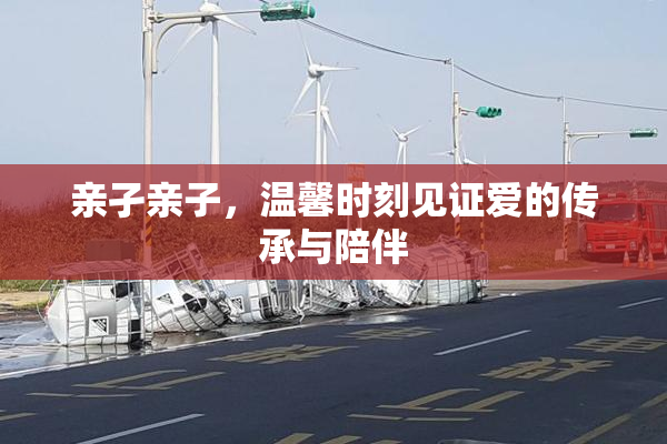 亲孑亲子，温馨时刻见证爱的传承与陪伴