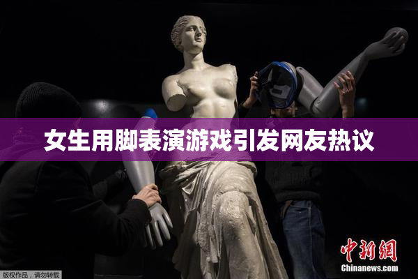 女生用脚表演游戏引发网友热议