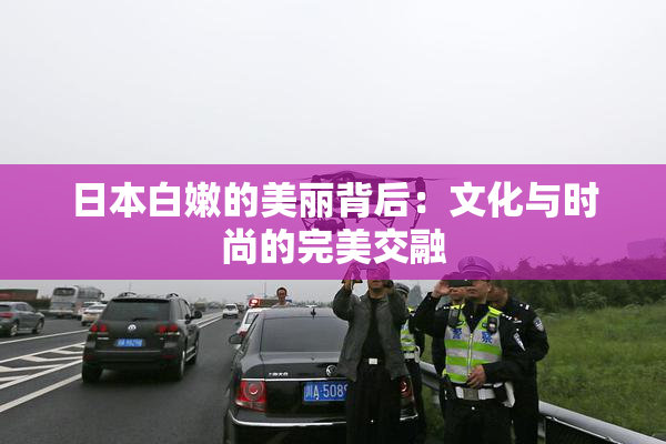 日本白嫩的美丽背后：文化与时尚的完美交融