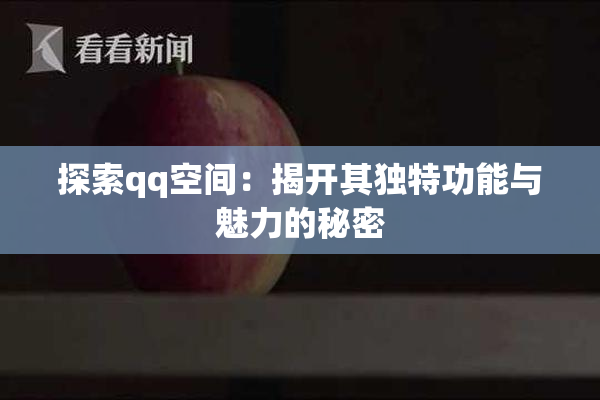 探索qq空间：揭开其独特功能与魅力的秘密