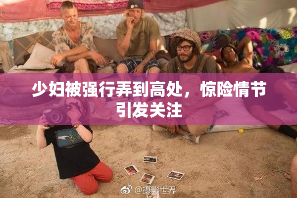 少妇被强行弄到高处，惊险情节引发关注