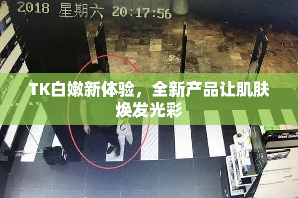 TK白嫩新体验，全新产品让肌肤焕发光彩