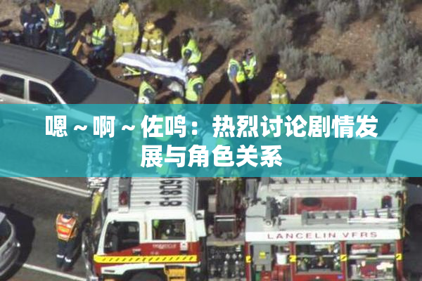 嗯～啊～佐鸣：热烈讨论剧情发展与角色关系