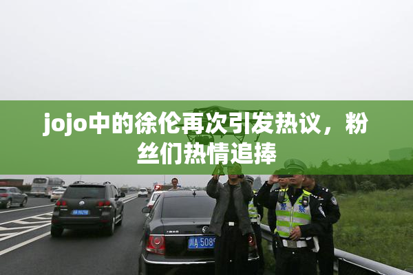 jojo中的徐伦再次引发热议，粉丝们热情追捧