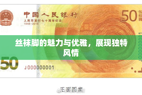 丝袜脚的魅力与优雅，展现独特风情