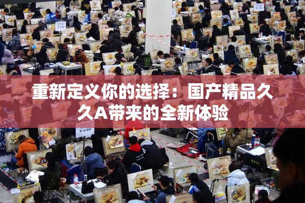 重新定义你的选择：国产精品久久A带来的全新体验