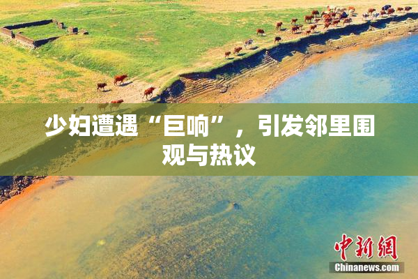 少妇遭遇“巨响”，引发邻里围观与热议