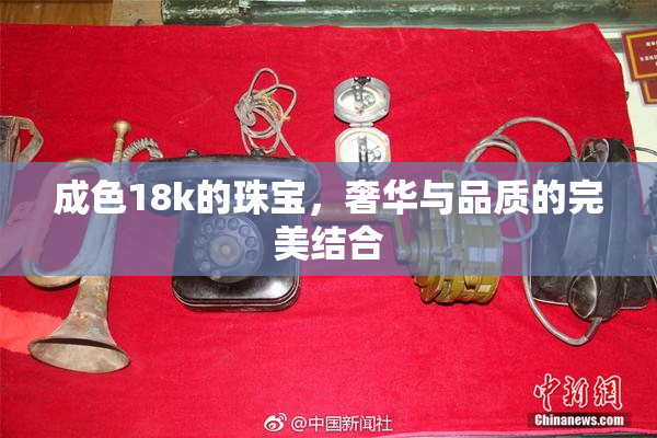 成色18k的珠宝，奢华与品质的完美结合