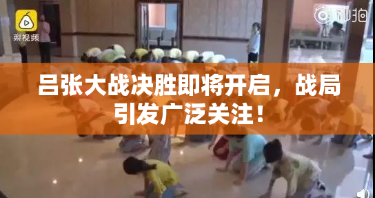 吕张大战决胜即将开启，战局引发广泛关注！