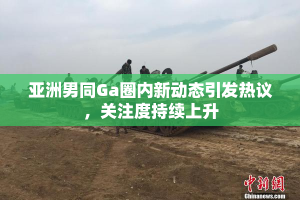 亚洲男同Ga圈内新动态引发热议，关注度持续上升