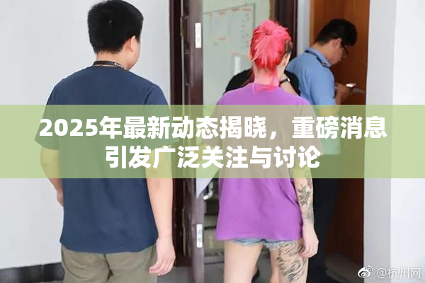 2025年最新动态揭晓，重磅消息引发广泛关注与讨论