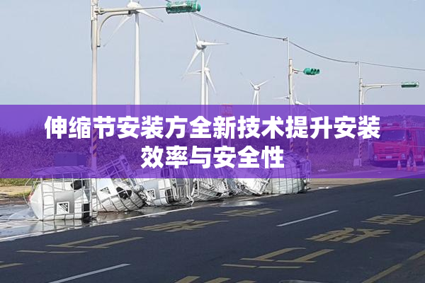 伸缩节安装方全新技术提升安装效率与安全性