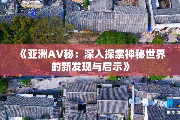 《亚洲AV秘：深入探索神秘世界的新发现与启示》