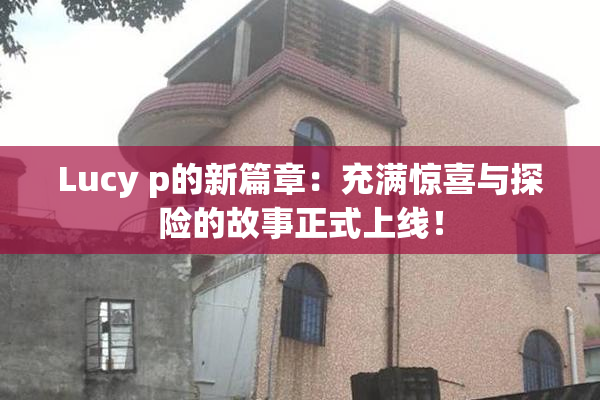 Lucy p的新篇章：充满惊喜与探险的故事正式上线！