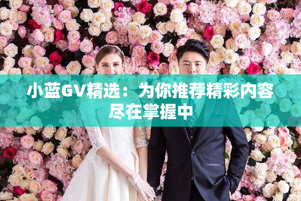 小蓝GV精选：为你推荐精彩内容尽在掌握中