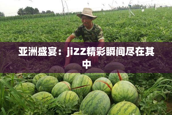 亚洲盛宴：jiZZ精彩瞬间尽在其中