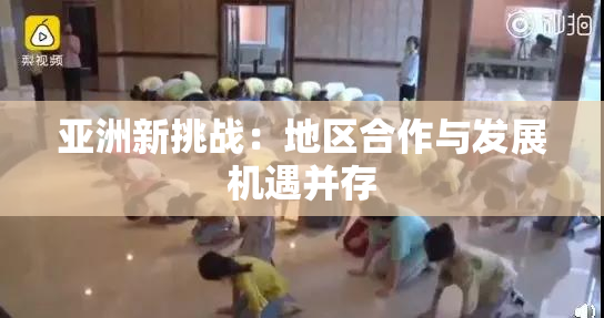 亚洲新挑战：地区合作与发展机遇并存