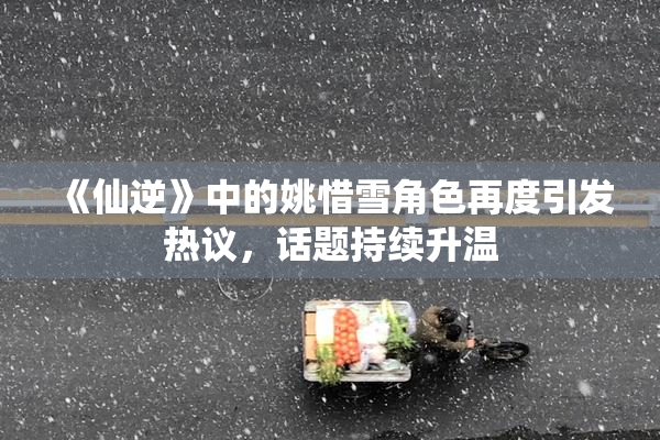 《仙逆》中的姚惜雪角色再度引发热议，话题持续升温