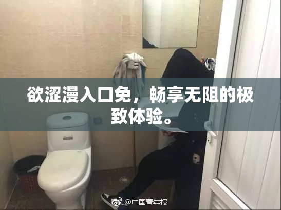 欲涩漫入口免，畅享无阻的极致体验。