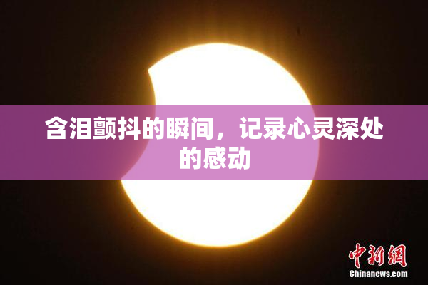 含泪颤抖的瞬间，记录心灵深处的感动