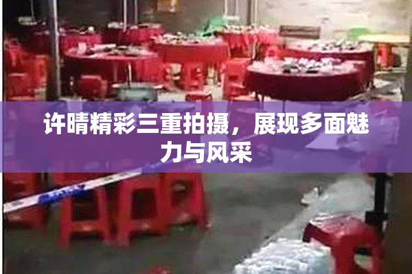 许晴精彩三重拍摄，展现多面魅力与风采