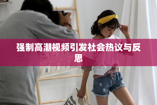 强制高潮视频引发社会热议与反思