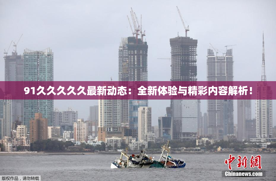 91久久久久久最新动态：全新体验与精彩内容解析！