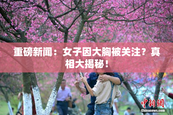重磅新闻：女子因大胸被关注？真相大揭秘！