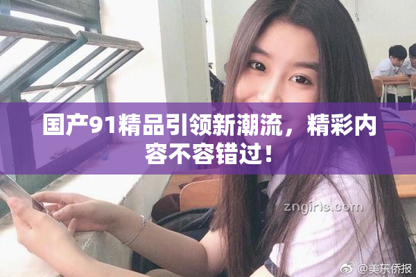 国产91精品引领新潮流，精彩内容不容错过！