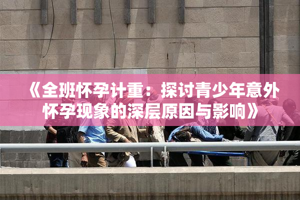 《全班怀孕计重：探讨青少年意外怀孕现象的深层原因与影响》