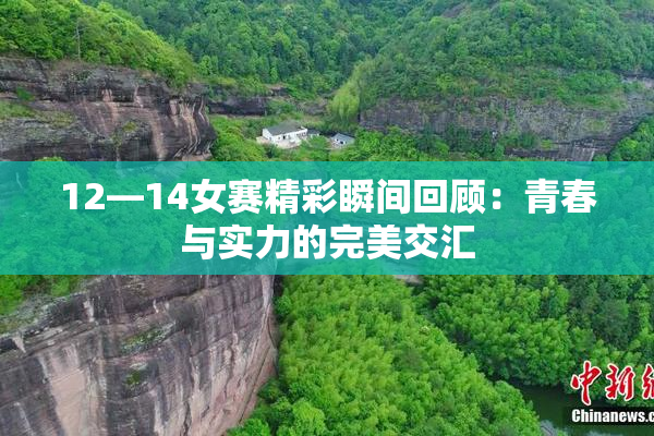 12—14女赛精彩瞬间回顾：青春与实力的完美交汇
