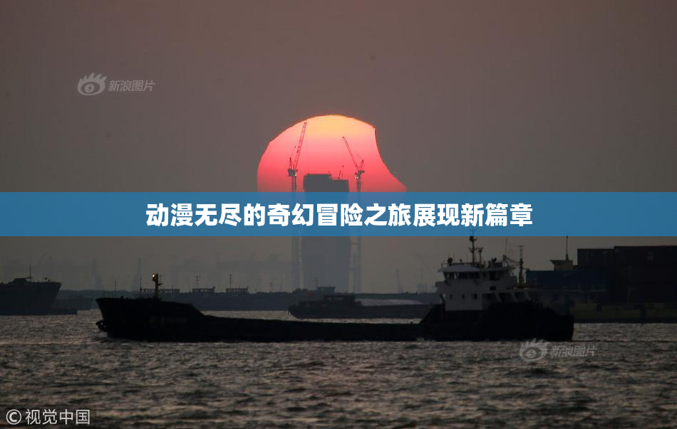 动漫无尽的奇幻冒险之旅展现新篇章
