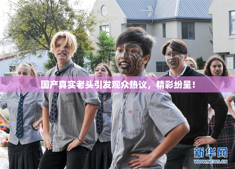 国产真实老头引发观众热议，精彩纷呈！