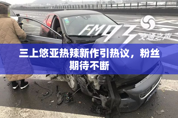 三上悠亚热辣新作引热议，粉丝期待不断