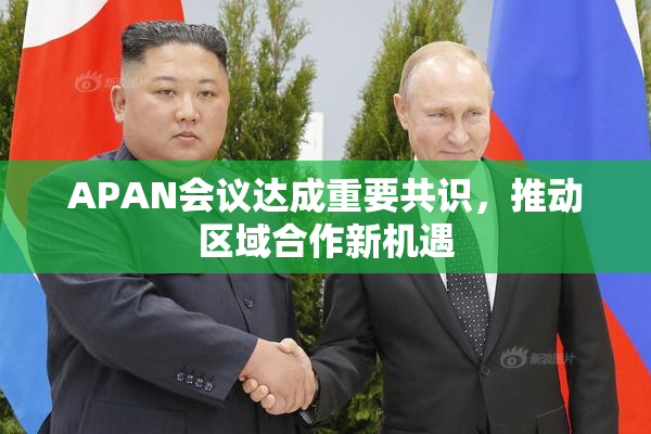 APAN会议达成重要共识，推动区域合作新机遇