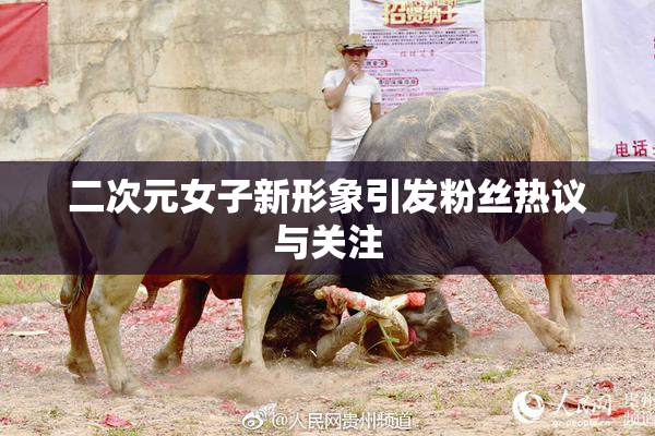 二次元女子新形象引发粉丝热议与关注