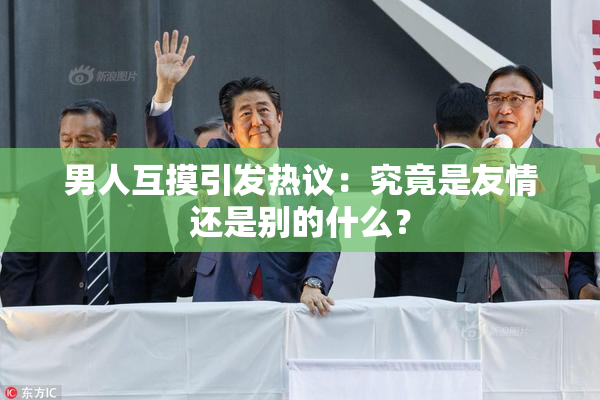男人互摸引发热议：究竟是友情还是别的什么？