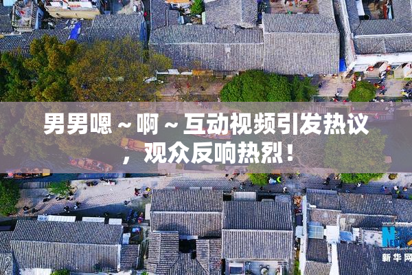 男男嗯～啊～互动视频引发热议，观众反响热烈！