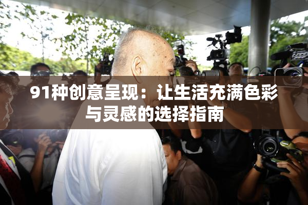 91种创意呈现：让生活充满色彩与灵感的选择指南