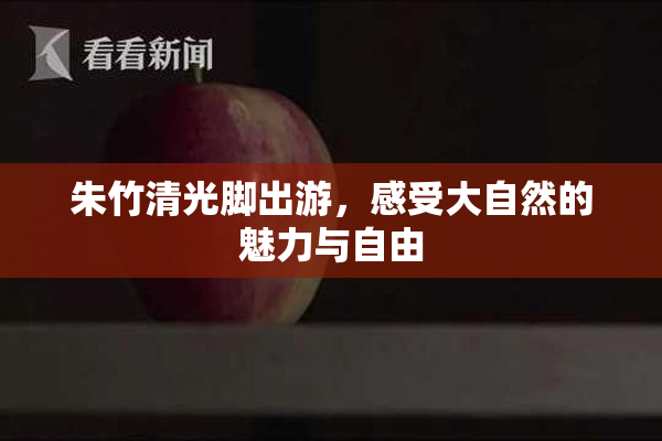 朱竹清光脚出游，感受大自然的魅力与自由