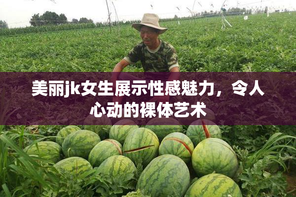 美丽jk女生展示性感魅力，令人心动的裸体艺术