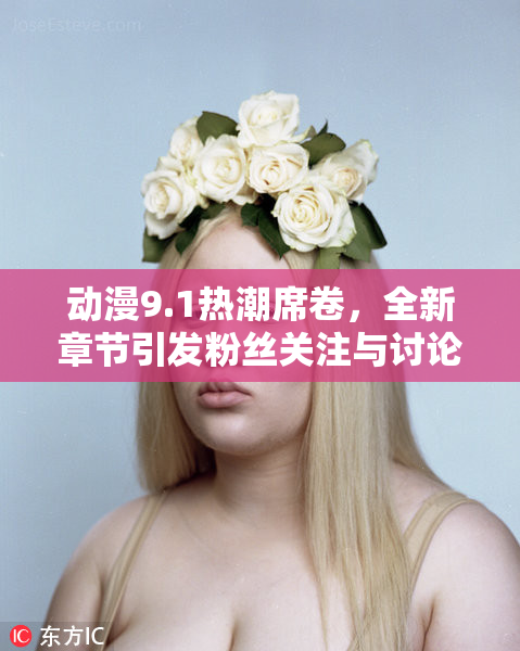 动漫9.1热潮席卷，全新章节引发粉丝关注与讨论