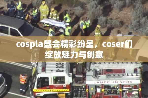 cospla盛会精彩纷呈，coser们绽放魅力与创意