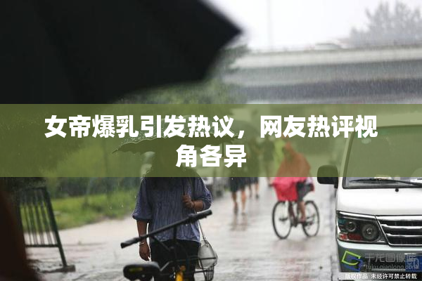 女帝爆乳引发热议，网友热评视角各异