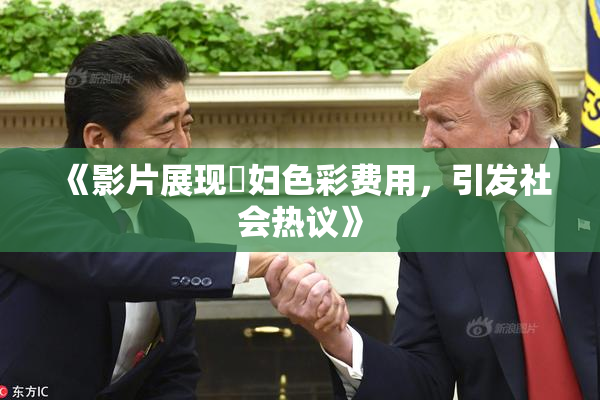 《影片展现婬妇色彩费用，引发社会热议》
